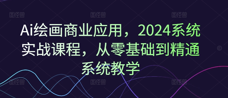 Ai绘画商业应用，2024系统实战课程，从零基础到精通系统教学-轻松搞定副业 - 高效赚钱方法和建议