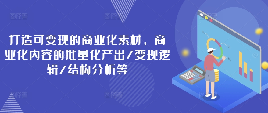 打造可变现的商业化素材，商业化内容的批量化产出/变现逻辑/结构分析等-轻松搞定副业 - 高效赚钱方法和建议