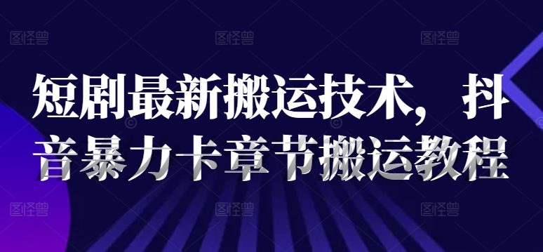 短剧最新搬运技术，抖音暴力卡章节搬运教程-轻松搞定副业 - 高效赚钱方法和建议