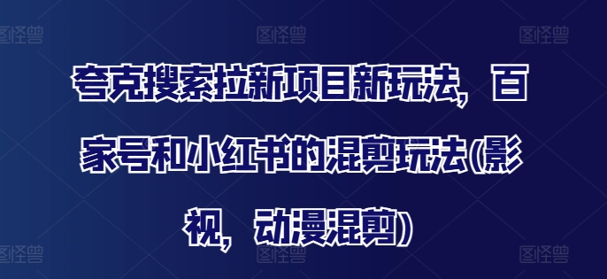 夸克搜索拉新项目新玩法，百家号和小红书的混剪玩法(影视，动漫混剪)-轻松搞定副业 - 高效赚钱方法和建议