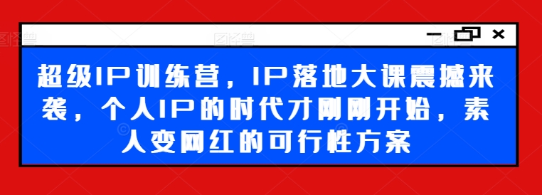 超级IP训练营，IP落地大课震撼来袭，个人IP的时代才刚刚开始，素人变网红的可行性方案-轻松搞定副业 - 高效赚钱方法和建议
