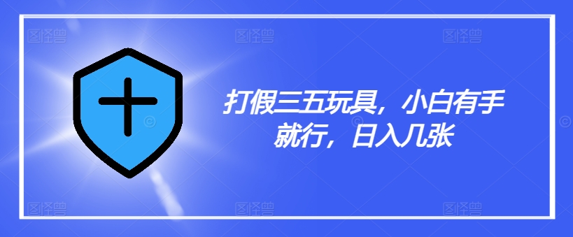 打假三五玩具，小白有手就行，日入几张【仅揭秘】-轻松搞定副业 - 高效赚钱方法和建议