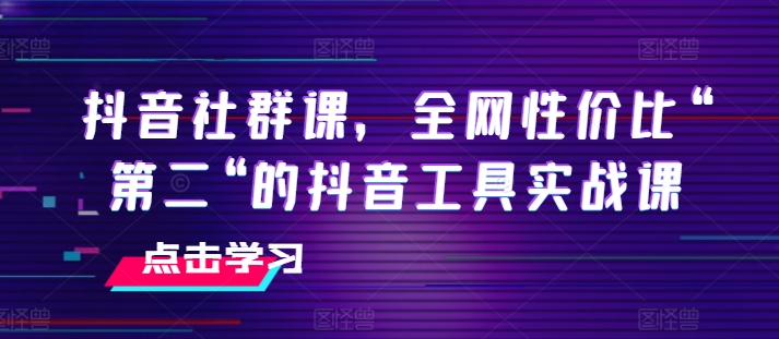 抖音社群课，全网性价比“第二“的抖音工具实战课-轻松搞定副业 - 高效赚钱方法和建议
