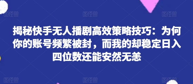 揭秘快手无人播剧高效策略技巧：为何你的账号频繁被封，而我的却稳定日入四位数还能安然无恙【揭秘】-轻松搞定副业 - 高效赚钱方法和建议