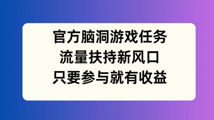 官方脑洞游戏任务，流量扶持新风口，只要参与就有收益【揭秘】-轻松搞定副业 - 高效赚钱方法和建议
