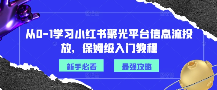 从0-1学习小红书聚光平台信息流投放，保姆级入门教程-轻松搞定副业 - 高效赚钱方法和建议