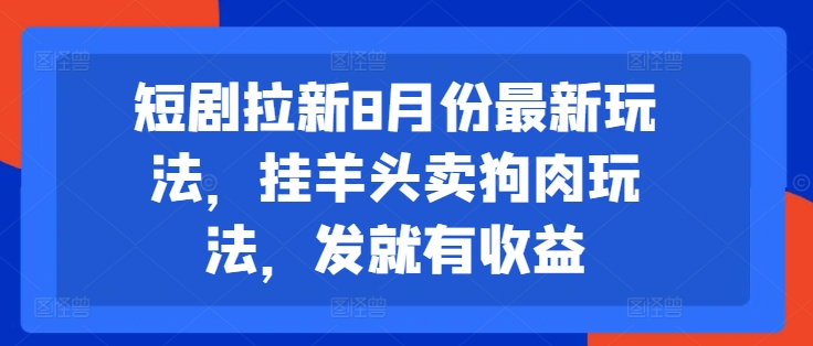 短剧拉新8月份最新玩法，挂羊头卖狗肉玩法，发就有收益-轻松搞定副业 - 高效赚钱方法和建议