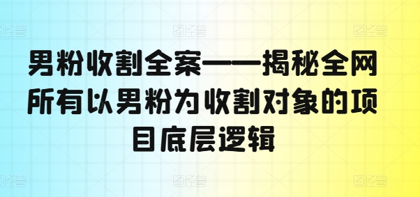男粉收割全案——揭秘全网所有以男粉为收割对象的项目底层逻辑-轻松搞定副业 - 高效赚钱方法和建议
