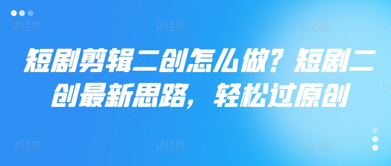 短剧剪辑二创怎么做？短剧二创最新思路，轻松过原创-轻松搞定副业 - 高效赚钱方法和建议