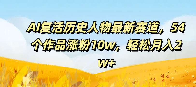 AI复活历史人物最新赛道，54个作品涨粉10w，轻松月入2w+【揭秘】-轻松搞定副业 - 高效赚钱方法和建议