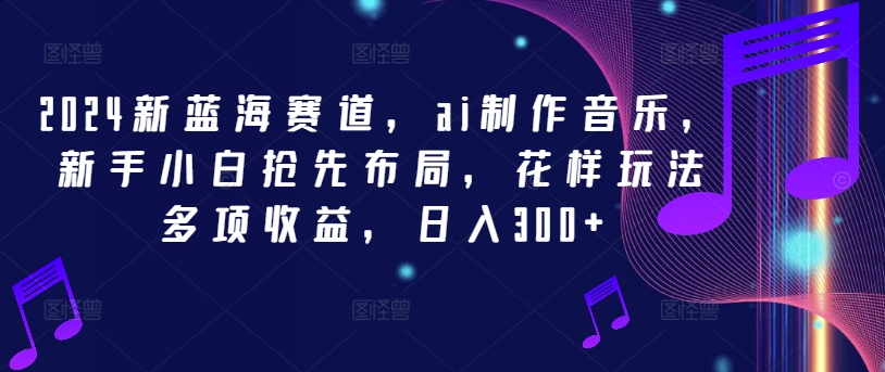2024新蓝海赛道，ai制作音乐，新手小白抢先布局，花样玩法多项收益，日入300+【揭秘】-轻松搞定副业 - 高效赚钱方法和建议