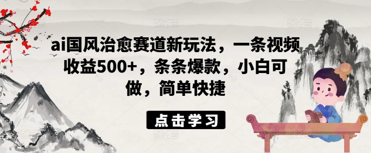 ai国风治愈赛道新玩法，一条视频收益500+，条条爆款，小白可做，简单快捷-轻松搞定副业 - 高效赚钱方法和建议