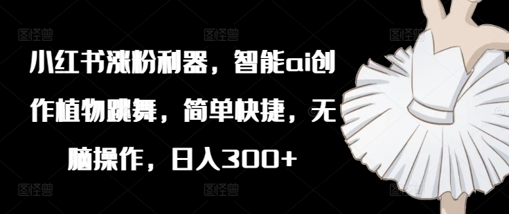 小红书涨粉利器，智能ai创作植物跳舞，简单快捷，无脑操作，日入300+-轻松搞定副业 - 高效赚钱方法和建议