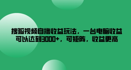 搜狐视频自撸收益玩法，一台电脑收益可以达到3k+，可矩阵，收益更高【揭秘】-轻松搞定副业 - 高效赚钱方法和建议