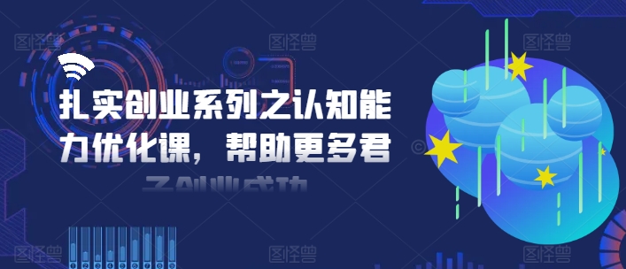 扎实创业系列之认知能力优化课，帮助更多君子创业成功-轻松搞定副业 - 高效赚钱方法和建议