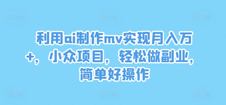 利用ai制作mv实现月入万+，小众项目，轻松做副业，简单好操作【揭秘】-轻松搞定副业 - 高效赚钱方法和建议
