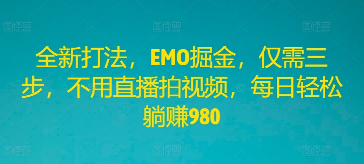 全新打法，EMO掘金，仅需三步，不用直播拍视频，每日轻松躺赚980【揭秘】-轻松搞定副业 - 高效赚钱方法和建议