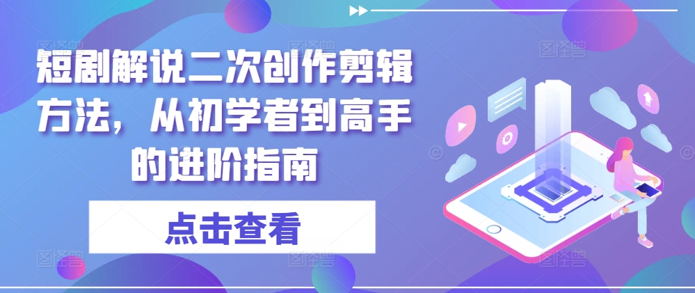 短剧解说二次创作剪辑方法，从初学者到高手的进阶指南-轻松搞定副业 - 高效赚钱方法和建议