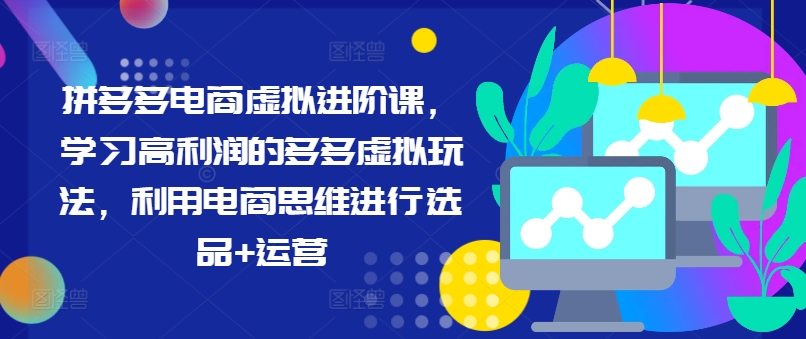 拼多多电商虚拟进阶课，学习高利润的多多虚拟玩法，利用电商思维进行选品+运营-轻松搞定副业 - 高效赚钱方法和建议