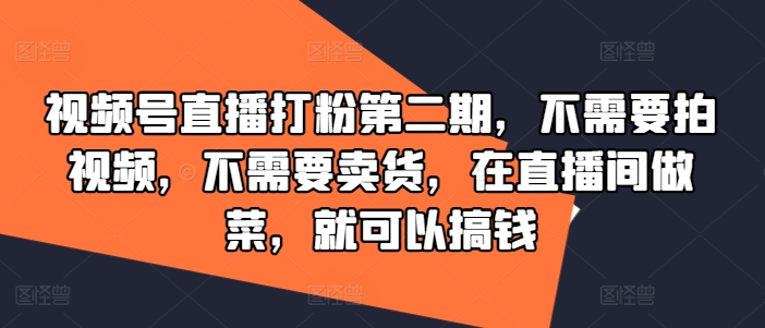 视频号直播打粉第二期，不需要拍视频，不需要卖货，在直播间做菜，就可以搞钱-轻松搞定副业 - 高效赚钱方法和建议