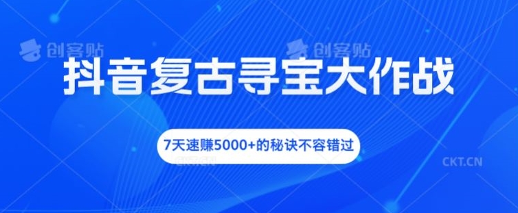 抖音复古寻宝大作战，7天速赚5000+的秘诀不容错过【揭秘】-轻松搞定副业 - 高效赚钱方法和建议