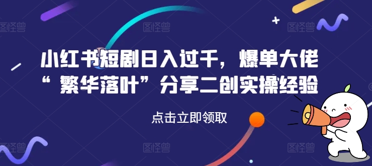 小红书短剧日入过千，爆单大佬“繁华落叶”分享二创实操经验-轻松搞定副业 - 高效赚钱方法和建议