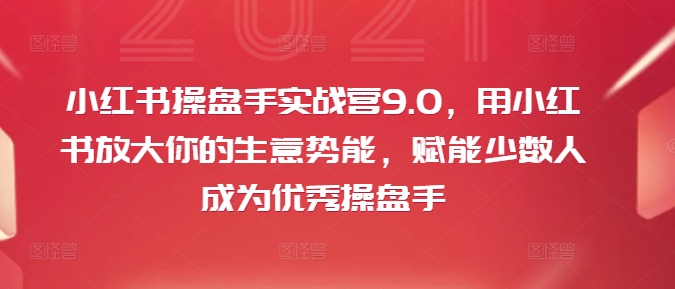 小红书操盘手实战营9.0，用小红书放大你的生意势能，赋能少数人成为优秀操盘手-轻松搞定副业 - 高效赚钱方法和建议