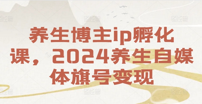 养生博主ip孵化课，2024养生自媒体旗号变现-轻松搞定副业 - 高效赚钱方法和建议