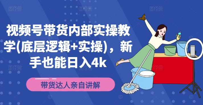 视频号带货内部实操教学(底层逻辑+实操)，新手也能日入4k-轻松搞定副业 - 高效赚钱方法和建议