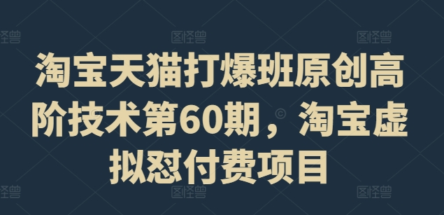 淘宝天猫打爆班原创高阶技术第60期，淘宝虚拟怼付费项目-轻松搞定副业 - 高效赚钱方法和建议