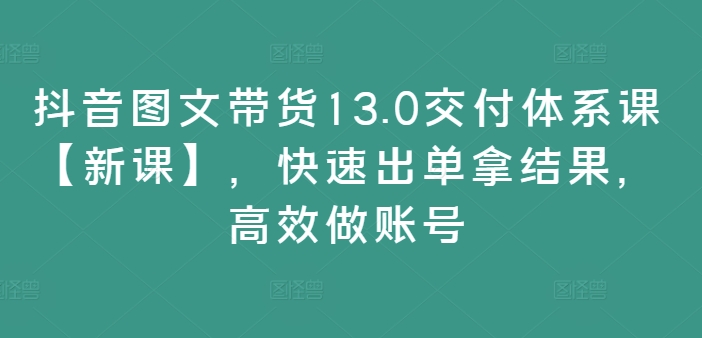 抖音图文带货13.0交付体系课【新课】，快速出单拿结果，高效做账号-轻松搞定副业 - 高效赚钱方法和建议