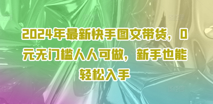 2024年最新快手图文带货，0元无门槛人人可做，新手也能轻松入手-轻松搞定副业 - 高效赚钱方法和建议