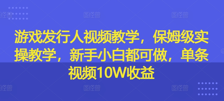 游戏发行人视频教学，保姆级实操教学，新手小白都可做，单条视频10W收益-轻松搞定副业 - 高效赚钱方法和建议