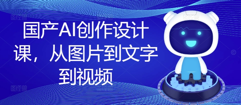 国产AI创作设计课，从图片到文字到视频-轻松搞定副业 - 高效赚钱方法和建议