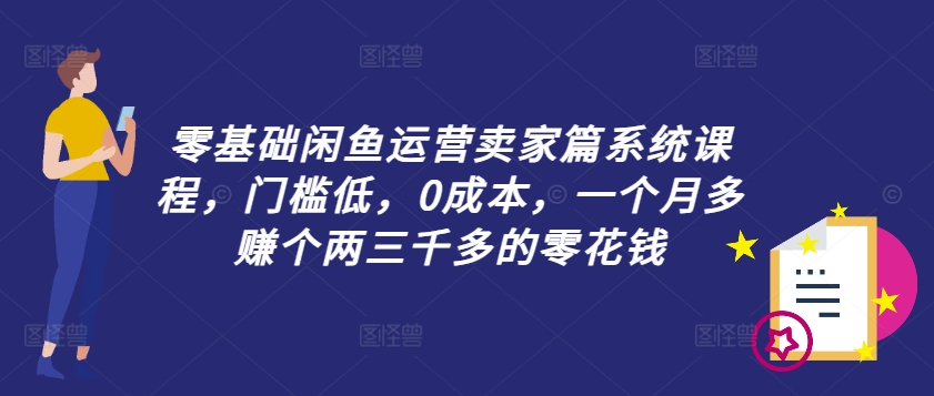 零基础闲鱼运营卖家篇系统课程，门槛低，0成本，一个月多赚个两三千多的零花钱-轻松搞定副业 - 高效赚钱方法和建议