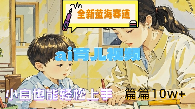 全新蓝海赛道-ai育儿视频，小白也能轻松上手，篇篇10w+【揭秘】-轻松搞定副业 - 高效赚钱方法和建议