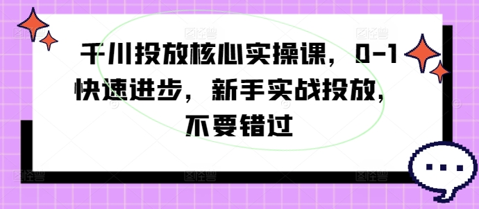 千川投放核心实操课，0-1快速进步，新手实战投放，不要错过-轻松搞定副业 - 高效赚钱方法和建议