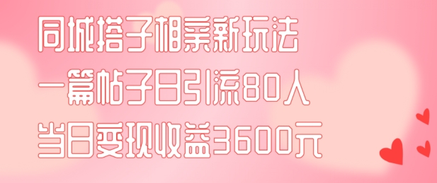 同城搭子相亲新玩法一篇帖子引流80人当日变现3600元(项目教程+实操教程)【揭秘】-轻松搞定副业 - 高效赚钱方法和建议