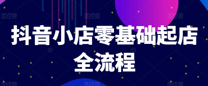 抖音小店零基础起店全流程，快速打造单品爆款技巧、商品卡引流模式与推流算法等-轻松搞定副业 - 高效赚钱方法和建议