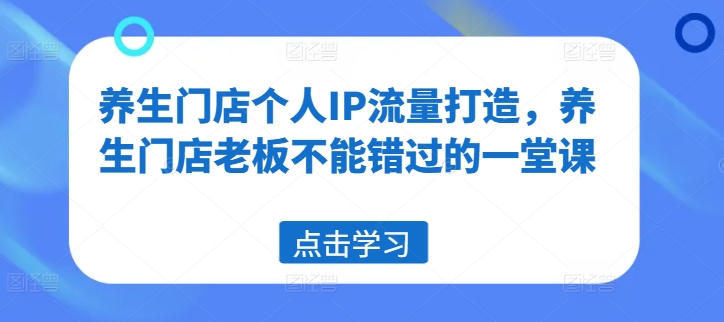 养生门店个人IP流量打造，养生门店老板不能错过的一堂课-轻松搞定副业 - 高效赚钱方法和建议