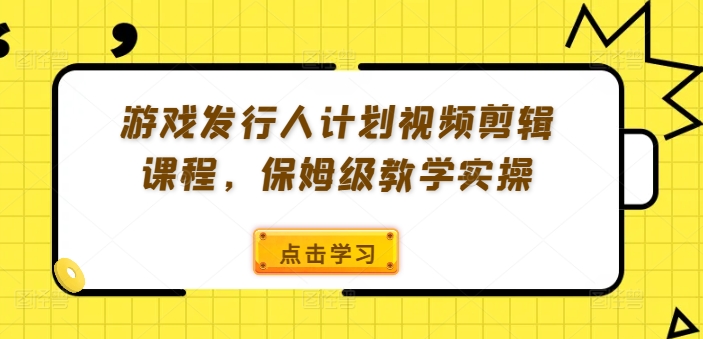游戏发行人计划视频剪辑课程，保姆级教学实操-轻松搞定副业 - 高效赚钱方法和建议