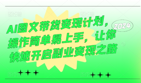 AI图文带货变现计划，操作简单易上手，让你快速开启副业变现之路-轻松搞定副业 - 高效赚钱方法和建议