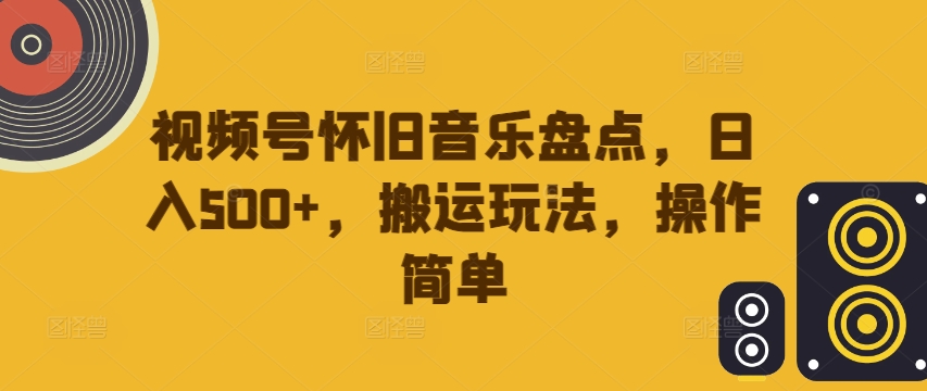 视频号怀旧音乐盘点，日入500+，搬运玩法，操作简单【揭秘】-轻松搞定副业 - 高效赚钱方法和建议