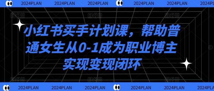 小红书买手计划课，帮助普通女生从0-1成为职业博主实现变现闭环-轻松搞定副业 - 高效赚钱方法和建议