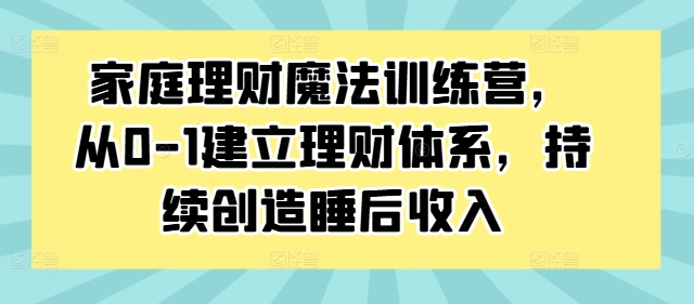家庭理财魔法训练营，从0-1建立理财体系，持续创造睡后收入-轻松搞定副业 - 高效赚钱方法和建议
