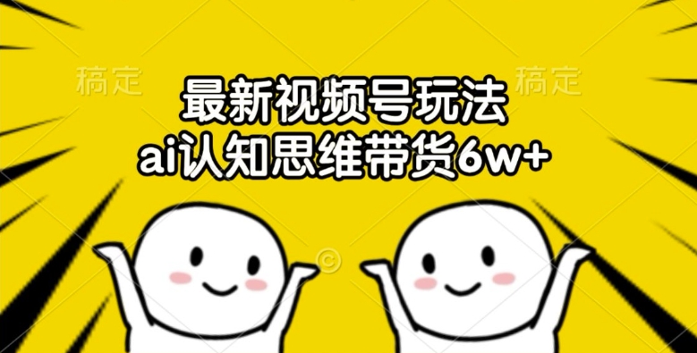 最新视频号玩法，ai认知思维带货6w+【揭秘】-轻松搞定副业 - 高效赚钱方法和建议