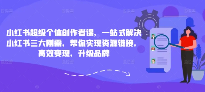 小红书超级个体创作者课，一站式解决小红书三大刚需，帮你实现资源链接，高效变现，升级品牌-轻松搞定副业 - 高效赚钱方法和建议
