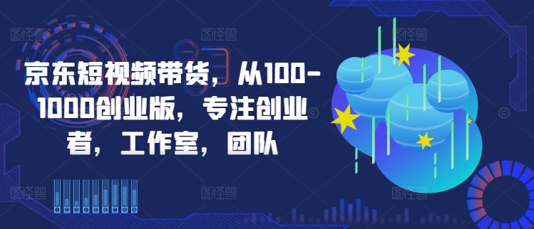 京东短视频带货，从100-1000创业版，专注创业者，工作室，团队-轻松搞定副业 - 高效赚钱方法和建议