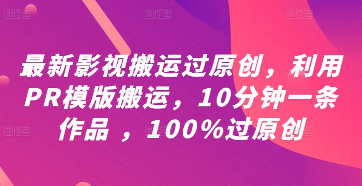 最新影视搬运过原创，利用PR模版搬运，10分钟一条作品 ，100%过原创【教程+PR模板】-轻松搞定副业 - 高效赚钱方法和建议