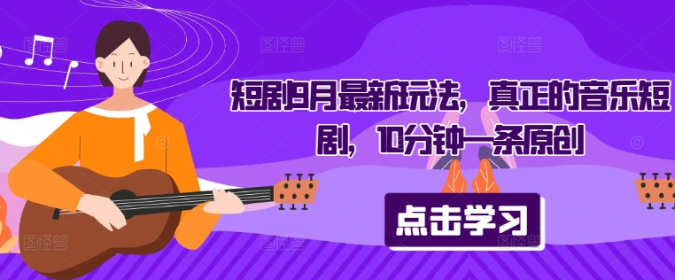 短剧9月最新玩法，真正的音乐短剧，10分钟一条原创-轻松搞定副业 - 高效赚钱方法和建议
